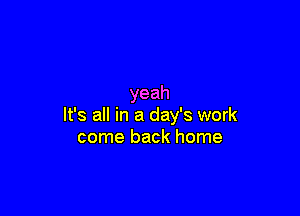 yeah

It's all in a day's work
come back home