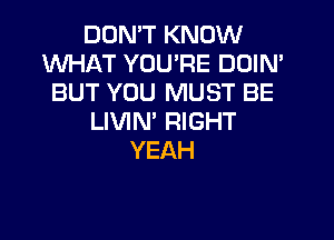 DON'T KNOW
XNHAT YOU'RE DOIN'
BUT YOU MUST BE

LIVIN' RIGHT
YEAH