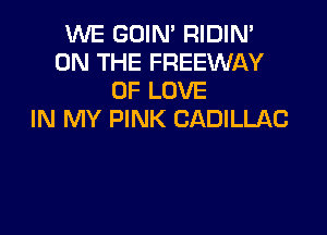 WE GOIN' RIDIN'
ON THE FREEWAY
OF LOVE

IN MY PINK CADILLAC