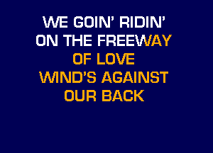 WE GOIM RIDIM
ON THE FREEWAY
OF LOVE

VVIND'S AGAINST
OUR BACK