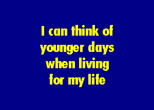 I (an lhink oi
younger days

when living
let my Iile