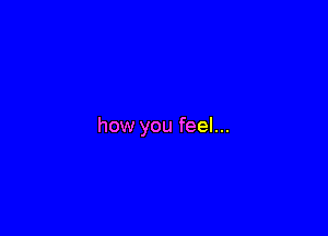 how you feel...