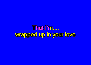 That I'm....

wrapped up in your love