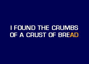 I FOUND THE CRUMBS

OF A CRUST OF BREAD