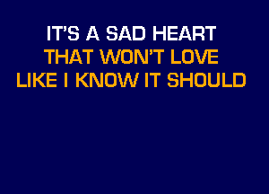 ITS A SAD HEART
THAT WON'T LOVE
LIKE I KNOW IT SHOULD