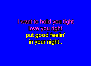 I want to hold you tight
love you right

put good feelin'
in your night.