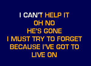 I CAN'T HELP IT
OH NO
HE'S GONE
I MUST TRY TO FORGET
BECAUSE I'VE GOT TO
LIVE ON