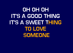 0H 0H 0H
IT'S A GOOD THING
IT'S A SWEET THING

TO LOVE
SOMEONE