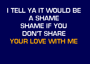 I TELL YA IT WOULD BE
A SHAME
SHAME IF YOU
DON'T SHARE
YOUR LOVE WITH ME