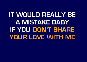 IT WOULD REALLY BE
A MISTAKE BABY
IF YOU DON'T SHARE
YOUR LOVE WITH ME