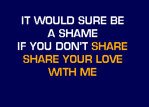 IT WOULD SURE BE
A SHAME
IF YOU DOMT SHARE
SHARE YOUR LOVE
WTH ME