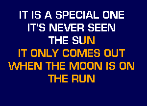 IT IS A SPECIAL ONE
ITS NEVER SEEN
THE SUN
IT ONLY COMES OUT
WHEN THE MOON IS ON
THE RUN