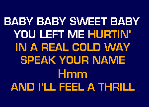 BABY BABY SWEET BABY
YOU LEFT ME HURTIN'
IN A REAL COLD WAY

SPEAK YOUR NAME

Hmm
AND I'LL FEEL A THRILL