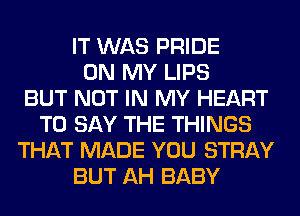 IT WAS PRIDE
ON MY LIPS
BUT NOT IN MY HEART
TO SAY THE THINGS
THAT MADE YOU STRAY
BUT AH BABY