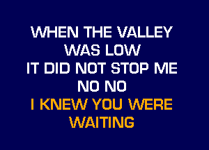 WHEN THE VALLEY
WAS LOW
IT DID NOT STOP ME
N0 NO
I KNEW YOU WERE
WAITING