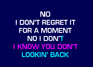 NO
I DON'T REGRET IT
FOR A MOMENT
NO I DON'T

LOOKIN' BACK