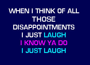 WHEN I THINK OF ALL

THOSE
DISAPPOINTMENTS
I JUST LAUGH

I JUST LAUGH