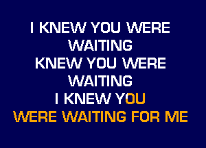 I KNEW YOU WERE
WAITING
KNEW YOU WERE
WAITING
I KNEW YOU
WERE WAITING FOR ME