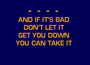 AND IF IT'S BAD
DOMT LET IT

GET YOU DOWN
YOU CAN TAKE IT