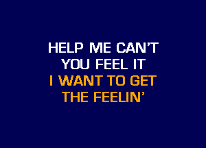 HELP ME CANT
YOU FEEL IT

I WANT TO GET
THE FEELIN'
