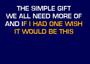 THE SIMPLE GIFT
WE ALL NEED MORE OF
AND IF I HAD ONE WISH

IT WOULD BE THIS