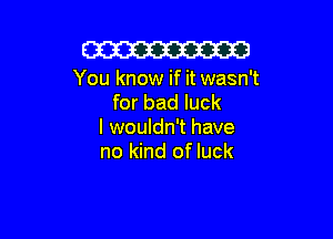Cm

You know if it wasn't
for bad luck

I wouldn't have
no kind of luck