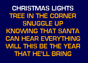 CHRISTMAS LIGHTS
TREE IN THE CORNER
SNUGGLE UP
KNOUVING THAT SANTA
CAN HEAR EVERYTHING
WILL THIS BE THE YEAR
THAT HE'LL BRING