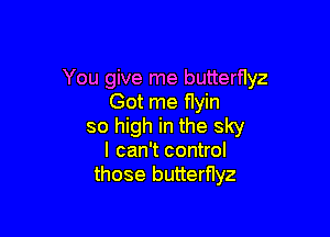 You give me butterflyz
Got me flyin

so high in the sky
I can't control
those butterfIyz