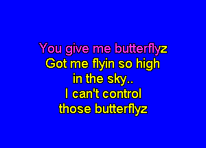 You give me butterflyz
Got me flyin so high

in the sky..
I can't control
those butterfIyz