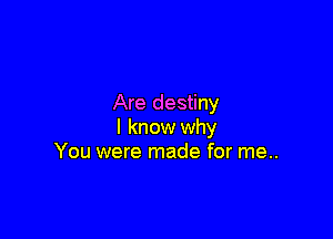 Are destiny

I know why
You were made for me..