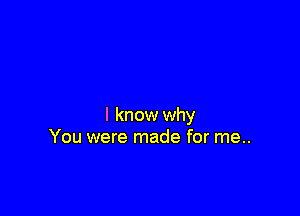I know why
You were made for me..
