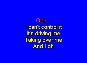 Ooh...
I can't control it

lfs driving me
Taking over me
And I oh