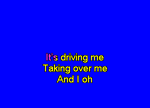 lfs driving me
Taking over me
And I oh