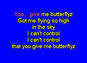 You... give me butterflyz
Got me flying so high
in the sky

I can't control
I can't control
that you give me butternyz