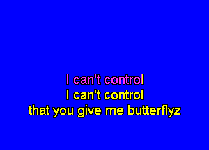 I can't control
I can't control
that you give me butterflyz