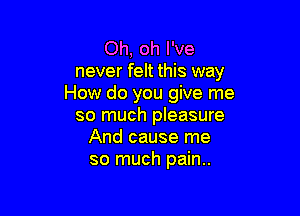 Oh, oh I've
never felt this way
How do you give me

so much pleasure
And cause me
so much pain..