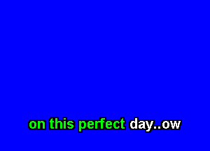 on this perfect day..ow