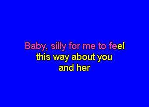 Baby, silly for me to feel

this way about you
and her