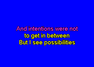 And intentions were not

to get in between
But I see possibilities