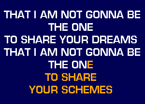 THAT I AM NOT GONNA BE
THE ONE
TO SHARE YOUR DREAMS
THAT I AM NOT GONNA BE
THE ONE
TO SHARE
YOUR SCHEMES