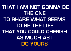 THAT I AM NOT GONNA BE
THE ONE
TO SHARE WHAT SEEMS

TO BE THE LIFE
THAT YOU COULD CHERISH

AS MUCH AS I
DO YOURS