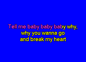 Tell me baby baby baby why,

why you wanna go
and break my heart