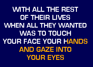 WITH ALL THE REST

OF THEIR LIVES
VUHEN ALL THEY WANTED

WAS T0 TOUCH
YOUR FACE YOUR HANDS
AND GAZE INTO
YOUR EYES
