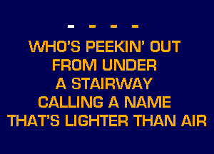 WHO'S PEEKIN' OUT
FROM UNDER
A STAIRWAY
CALLING A NAME
THAT'S LIGHTER THAN AIR