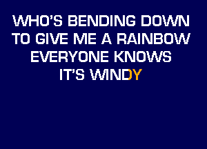 WHO'S BENDING DOWN
TO GIVE ME A RAINBOW
EVERYONE KNOWS
ITS WINDY