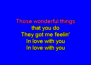 Those wonderful things
that you do

They got me feelin'
In love with you
In love with you