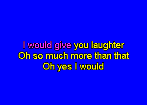 I would give you laughter

Oh so much more than that
Oh yes I would