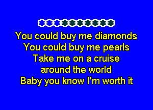 W

You could buy me diamonds
You could buy me pearls
Take me on a cruise
around the world
Baby you know I'm worth it

Q