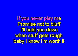 lfyou never play me
Promise not to bluff

I'll hold you down
when stuff gets rough
baby I know I'm worth it