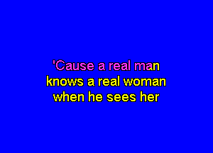 'Cause a real man

knows a real woman
when he sees her